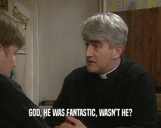 GOD, HE WAS FANTASTIC, WASN'T HE?  